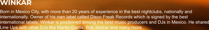 WINKAR Born in Mexico City, with more than 20 years of experience in the best nightclubs, nationally and internationally. Owner of his own label called Disco Freak Records which is signed by the best international labels. Winkar is positioned among the best music producers and DJs in Mexico. He shared Line Ups with other DJs like Martin Garrix, Bob Sinlcar and many more.