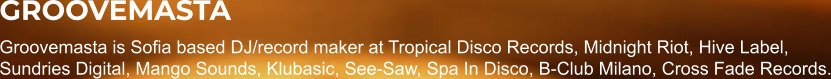 GROOVEMASTA Groovemasta is Sofia based DJ/record maker at Tropical Disco Records, Midnight Riot, Hive Label, Sundries Digital, Mango Sounds, Klubasic, See-Saw, Spa In Disco, B-Club Milano, Cross Fade Records.